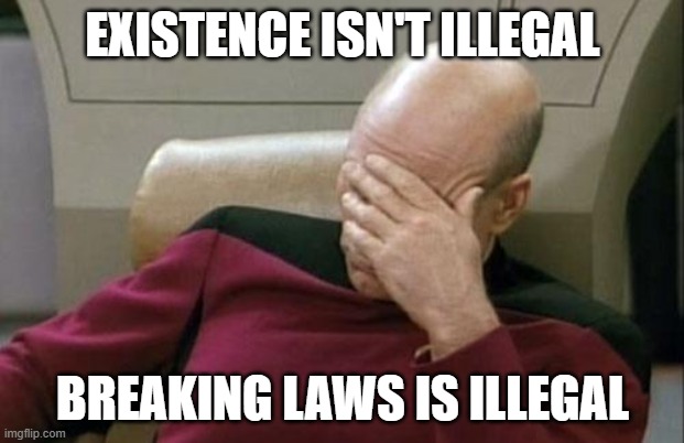 Captain Picard Facepalm Meme | existence isn't illegal breaking laws is illegal | image tagged in memes,captain picard facepalm | made w/ Imgflip meme maker