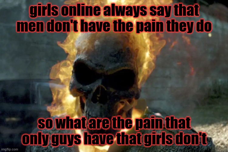 The Ghost Rider template | girls online always say that men don't have the pain they do; so what are the pain that only guys have that girls don't | image tagged in the ghost rider template | made w/ Imgflip meme maker