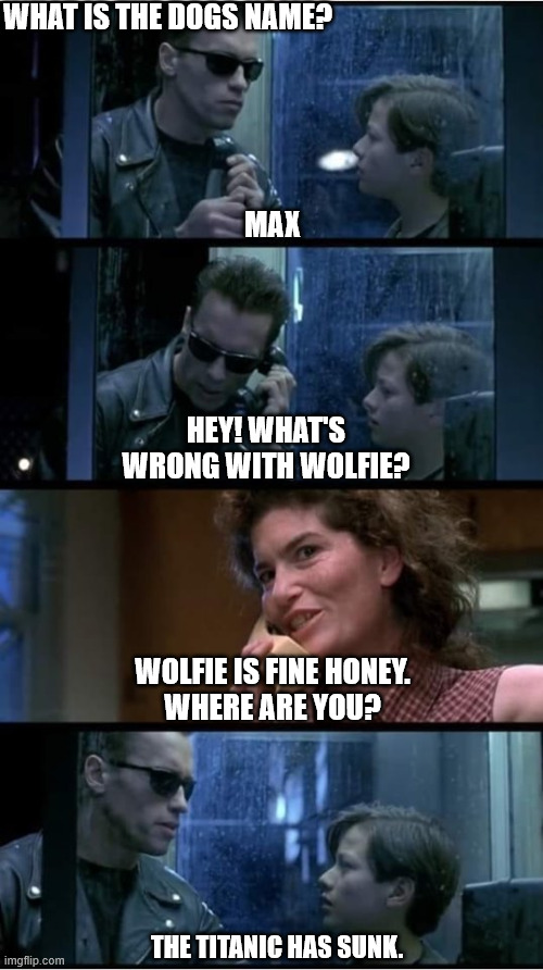 Terminator 2 phone booth | What is the dogs name? max; Hey! What's wrong with Wolfie? Wolfie is fine honey.
Where are you? The Titanic has sunk. | image tagged in terminator 2 phone booth | made w/ Imgflip meme maker