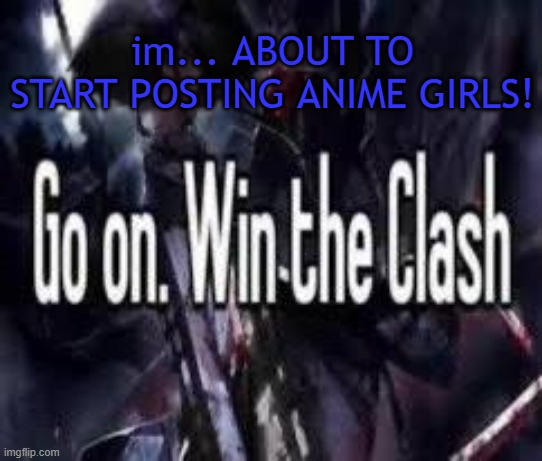 . | im... ABOUT TO START POSTING ANIME GIRLS! | image tagged in go on win the clash | made w/ Imgflip meme maker