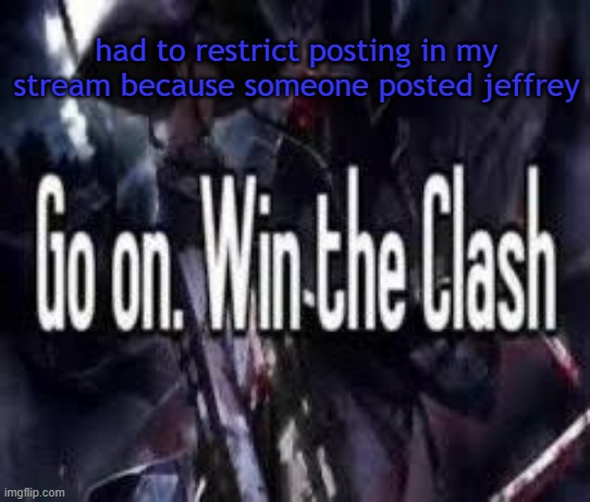 congrats. | had to restrict posting in my stream because someone posted jeffrey | image tagged in go on win the clash | made w/ Imgflip meme maker