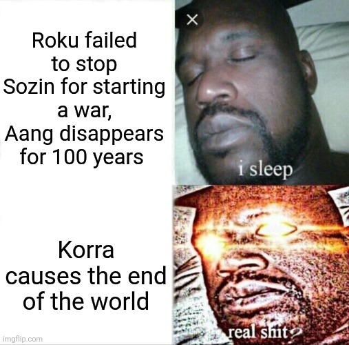 How will the fandom see Avatar Seven Havens | Roku failed to stop Sozin for starting a war, Aang disappears for 100 years; Korra causes the end of the world | image tagged in memes,sleeping shaq,avatar seven havens,avatar the last airbender,the legend of korra,nickelodeon | made w/ Imgflip meme maker