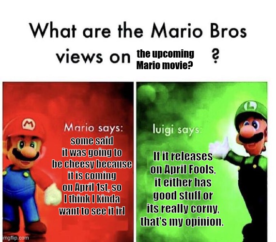 Making memes till the Mario movie comes out | the upcoming Mario movie? some said it was going to be cheesy because it is coming on April 1st, so I think I kinda want to see it irl; If it releases on April Fools, it either has good stuff or its really corny, that's my opinion. | image tagged in mario bros views,mario movie | made w/ Imgflip meme maker