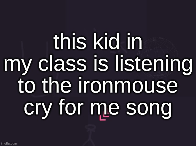 it's not like a meme they're on "Ironmouse - Topic" | this kid in my class is listening to the ironmouse
cry for me song | image tagged in vik's image | made w/ Imgflip meme maker