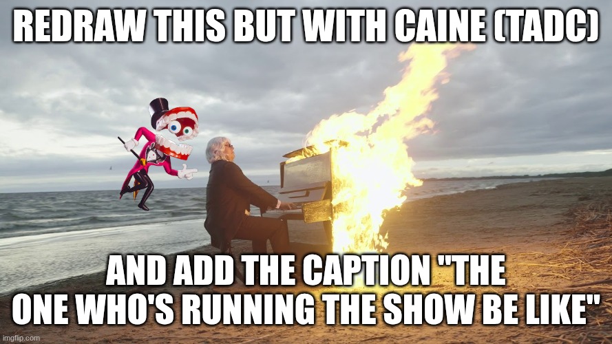 redraw request. Caine and male | redraw this but with caine (tadc); and add the caption "The one who's running the show be like" | image tagged in piano in fire | made w/ Imgflip meme maker