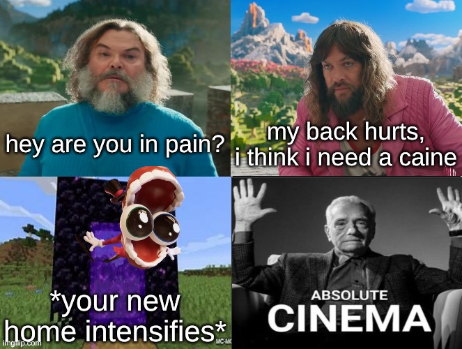 MY NAME IS CAINE- | hey are you in pain? my back hurts, i think i need a caine; *your new home intensifies* | image tagged in minecraft absolute cinema | made w/ Imgflip meme maker