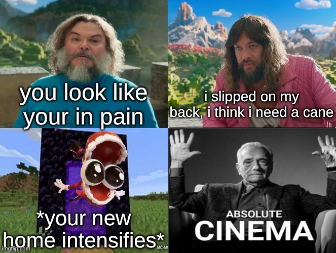 MY NAME IS CAINE- | you look like your in pain; i slipped on my back, i think i need a cane; *your new home intensifies* | image tagged in minecraft absolute cinema | made w/ Imgflip meme maker