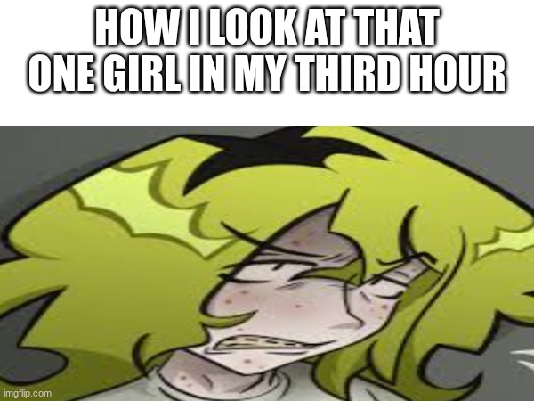 I HATE that girl bro | how I look at that one girl in my third hour | image tagged in school,i hate school | made w/ Imgflip meme maker