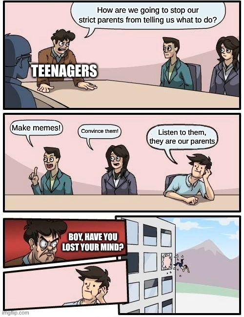 Boardroom Meeting Suggestion | How are we going to stop our strict parents from telling us what to do? teenagers; Make memes! Convince them! Listen to them, they are our parents; Boy, have you lost your mind? | image tagged in memes,boardroom meeting suggestion | made w/ Imgflip meme maker