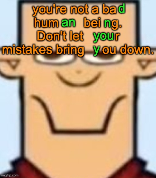 Bit of wholesomeposting | n; d 
                 an
                          you
                          y; you're not a ba   hum       bei   g. Don't let         r mistakes bring     ou down. | image tagged in sped tyler | made w/ Imgflip meme maker