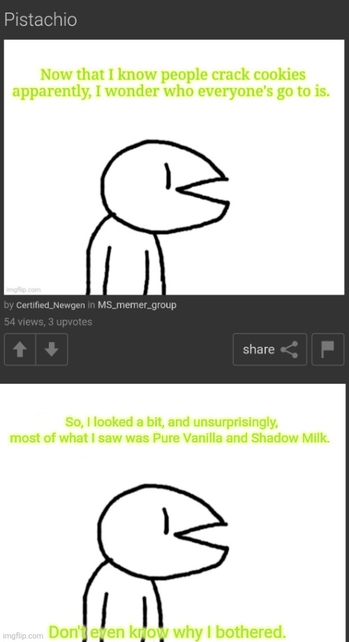 https://imgflip.com/i/anjg2y | So, I looked a bit, and unsurprisingly, most of what I saw was Pure Vanilla and Shadow Milk. Don't even know why I bothered. | made w/ Imgflip meme maker