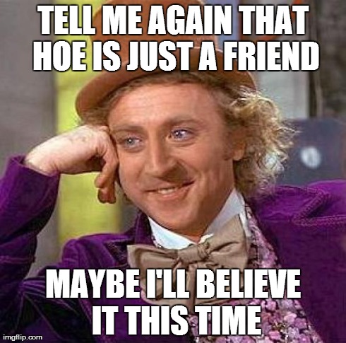 Creepy Condescending Wonka Meme | TELL ME AGAIN THAT HOE IS JUST A FRIEND MAYBE I'LL BELIEVE IT THIS TIME | image tagged in memes,creepy condescending wonka | made w/ Imgflip meme maker