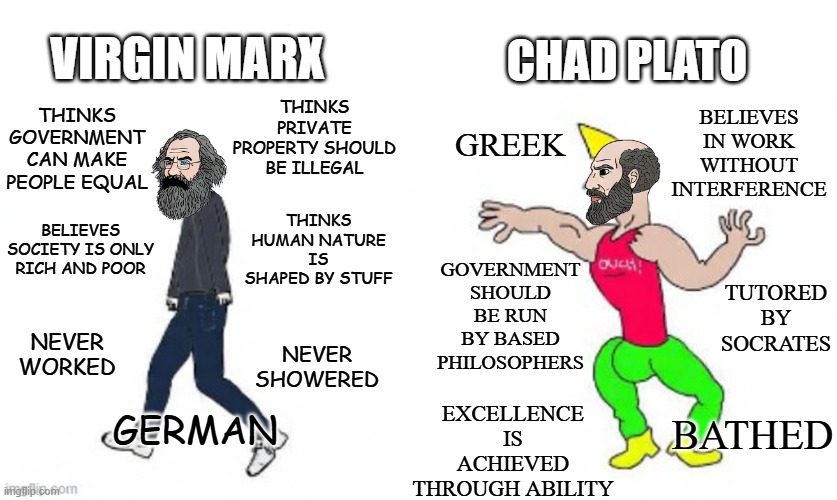 One of the penalties for refusing to participate in politics is that you end up being governed by your inferiors | Believes in work without interference; Virgin Marx; chad plato; Thinks government can make people equal; Thinks private property should be illegal; greek; Thinks human nature is shaped by stuff; Government should be run by based philosophers; Believes society is only rich and poor; tutored by socrates; Never showered; Excellence is achieved through ability; Never worked; german; bathed | image tagged in history memes,history,plato,karl marx,philosophy,communism | made w/ Imgflip meme maker