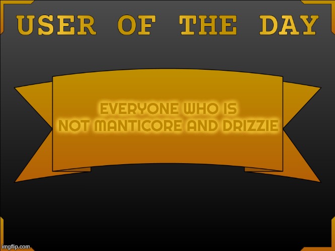 USER OTD (Made by Cheze) | everyone who is not manticore and drizzie | image tagged in user otd made by cheze | made w/ Imgflip meme maker