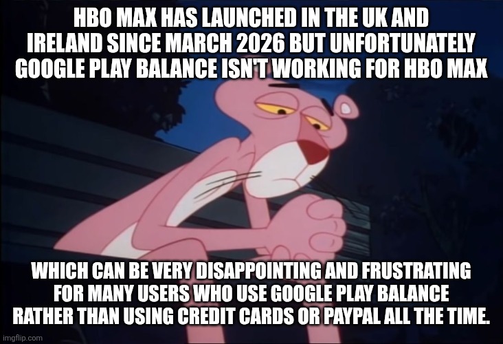 Sad Pink Panther | HBO Max has launched in the UK and Ireland since March 2026 but unfortunately Google Play balance isn't working for HBO Max; Which can be very disappointing and frustrating for many users who use Google Play balance rather than using credit cards or PayPal all the time. | image tagged in sad pink panther,hbo max,uk,ireland,credit card,google play | made w/ Imgflip meme maker