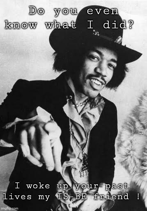 WHAT JIMMY HENDRIX REALLY DID | Do you even know what I did? Thoth al  Khem; I woke up your past lives my IS-BE friend ! | image tagged in jimi hendrix,thoth al khem,trillions of years,remember your past lives,remember how good you used to be | made w/ Imgflip meme maker