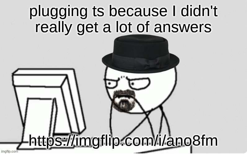 https://imgflip.com/i/ano8fm | plugging ts because I didn't really get a lot of answers; https://imgflip.com/i/ano8fm | image tagged in waltuh computer | made w/ Imgflip meme maker