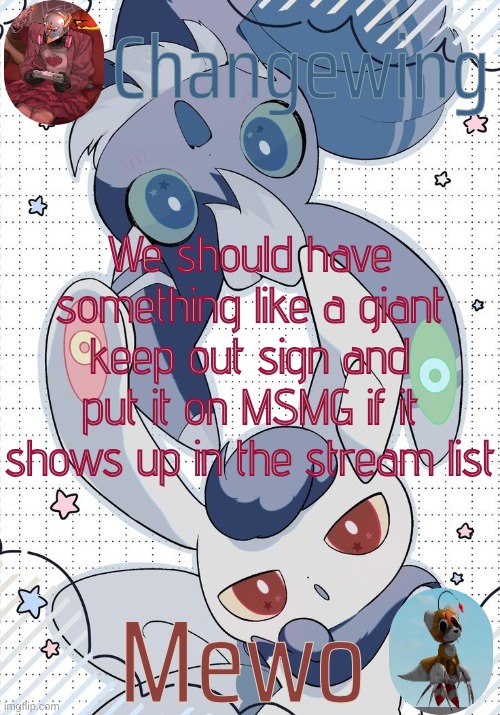 this idea will do nothing. | We should have something like a giant keep out sign and put it on MSMG if it shows up in the stream list | image tagged in changewing and mewo's meowstic temp | made w/ Imgflip meme maker