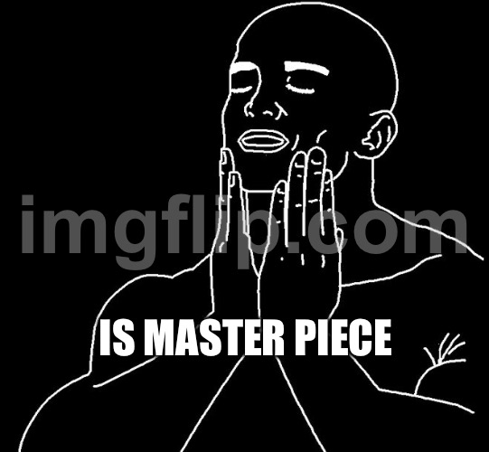 Is master piece | image tagged in satisfaction | made w/ Imgflip meme maker