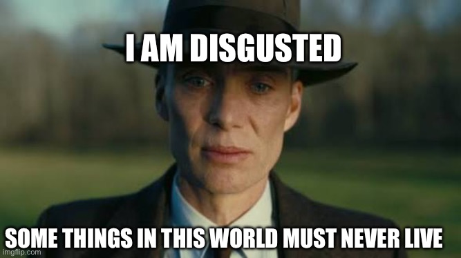 Oppenheimer sees corn | I am disgusted; Some things in this world must never live | image tagged in dank memes | made w/ Imgflip meme maker