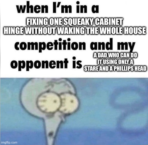 whe i'm in a competition and my opponent is | FIXING ONE SQUEAKY CABINET HINGE WITHOUT WAKING THE WHOLE HOUSE; A DAD WHO CAN DO IT USING ONLY A STARE AND A PHILLIPS HEAD | image tagged in whe i'm in a competition and my opponent is | made w/ Imgflip meme maker