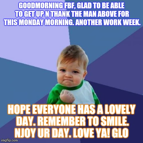 Success Kid Meme | GOODMORNING FBF, GLAD TO BE ABLE TO GET UP N THANK THE MAN ABOVE FOR THIS MONDAY MORNING. ANOTHER WORK WEEK. HOPE EVERYONE HAS A LOVELY DAY. | image tagged in memes,success kid | made w/ Imgflip meme maker