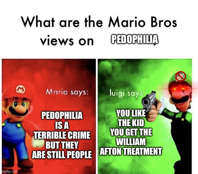 YOU LIKE THE KID YOU GET THE WILLIAM AFTON TREATMENT- | Pedophilia; You like the kid you get the William Afton treatment; Pedophilia is a terrible crime but they are still people | image tagged in mario bros views | made w/ Imgflip meme maker