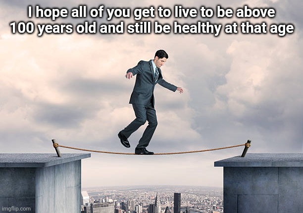 man walking on rope | I hope all of you get to live to be above 100 years old and still be healthy at that age | image tagged in man walking on rope | made w/ Imgflip meme maker