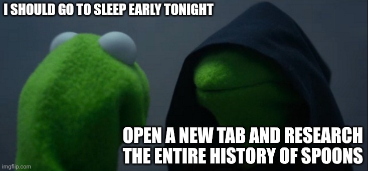 Evil Kermit Meme | I SHOULD GO TO SLEEP EARLY TONIGHT; OPEN A NEW TAB AND RESEARCH THE ENTIRE HISTORY OF SPOONS | image tagged in memes,evil kermit | made w/ Imgflip meme maker