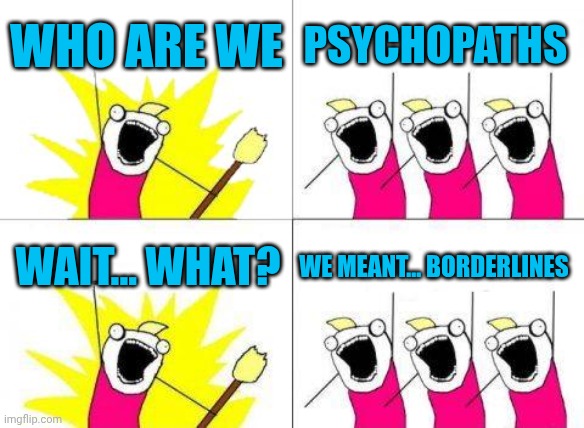 What Do We Want | Who are we; Psychopaths; Wait... What? We meant... Borderlines | image tagged in memes,what do we want | made w/ Imgflip meme maker