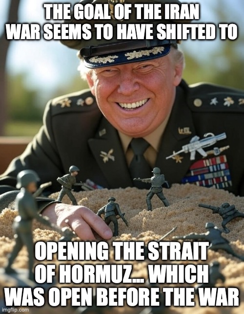 Your tax dollars hard at work... and soon the rest of your paycheck to fill up your tank. | the goal of the Iran war seems to have shifted to; opening the strait of hormuz... which was open before the war | image tagged in general donald trump playing sandbox toy army soldier,donald trump,trump unfit unqualified dangerous,impeach trump,stable genius | made w/ Imgflip meme maker