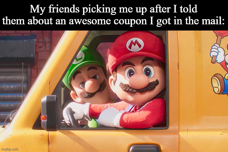 Easiest way to make plans | My friends picking me up after I told them about an awesome coupon I got in the mail: | image tagged in memes,funny,mario,movie,relatable | made w/ Imgflip meme maker