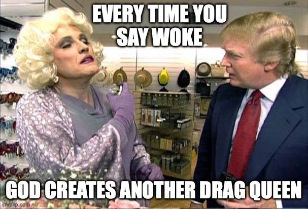 What if we were to make out behind the Four Seasons Total Landscaping? | every time you
say woke; god creates another drag queen | image tagged in trump rudy giuliana drag queen transvestite gay,donald trump,woke,maga,gay pride flag | made w/ Imgflip meme maker