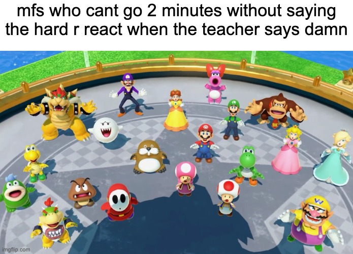 Mario and everyone looking on top | mfs who cant go 2 minutes without saying the hard r react when the teacher says damn | image tagged in mario and everyone looking on top | made w/ Imgflip meme maker