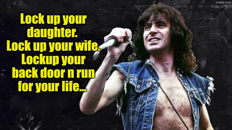 Bon Scott | Lock up your daughter. 
Lock up your wife. Lockup your back door n run for your life... | image tagged in bon scott | made w/ Imgflip meme maker