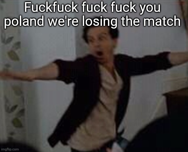 What the fuck | Fuckfuck fuck fuck you poland we're losing the match | image tagged in what the fuck | made w/ Imgflip meme maker