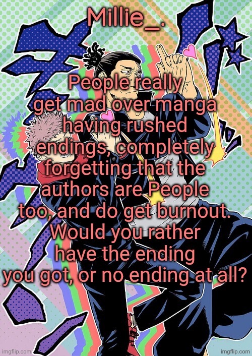 Millie's JJK announcement template | People really get mad over manga having rushed endings, completely forgetting that the authors are People too, and do get burnout. Would you rather have the ending you got, or no ending at all? | image tagged in millie's jjk announcement template | made w/ Imgflip meme maker
