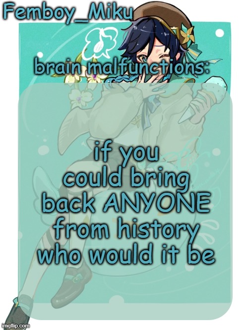 mikus venti template | if you could bring back ANYONE from history who would it be | image tagged in mikus venti template | made w/ Imgflip meme maker