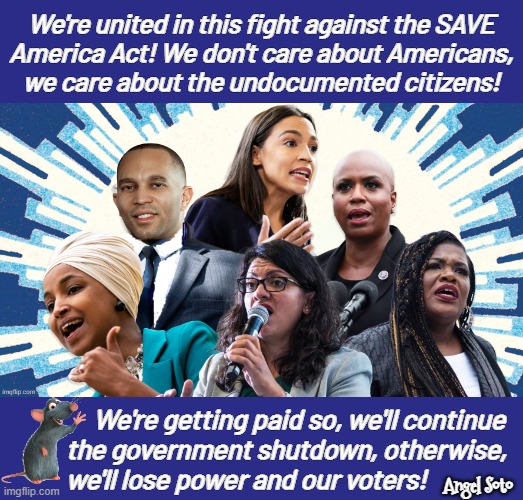 the squad and Hakeem Jeffries hate americans | We're united in this fight against the SAVE
America Act! We don't care about Americans,
we care about the undocumented citizens! We're getting paid so, we'll continue
 the government shutdown, otherwise, 
 we'll lose power and our voters! Angel Soto | image tagged in the squad and wanna be obama,americans,illegal immigrants,voter fraud,election fraud,power | made w/ Imgflip meme maker