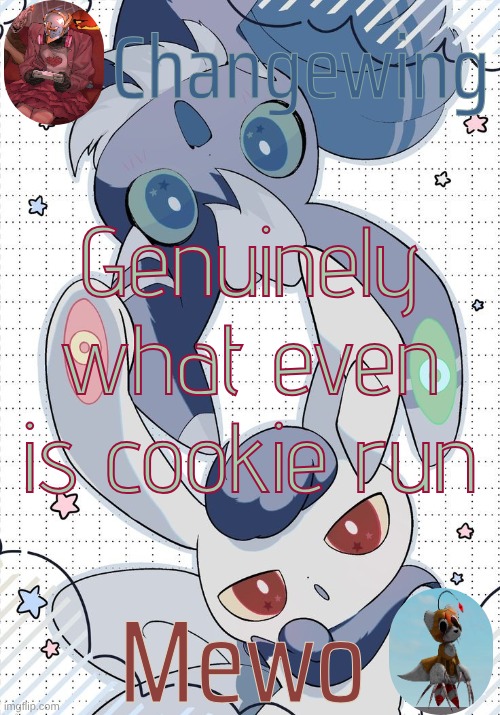 Changewing and Mewo's Meowstic temp | Genuinely what even is cookie run | image tagged in changewing and mewo's meowstic temp | made w/ Imgflip meme maker