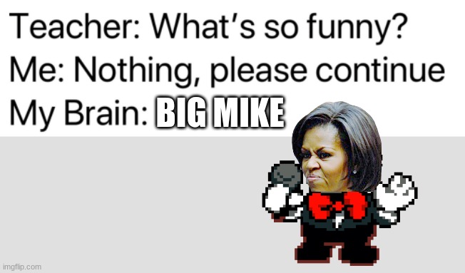 Teacher: What's so funny? | big mike | image tagged in teacher what's so funny | made w/ Imgflip meme maker