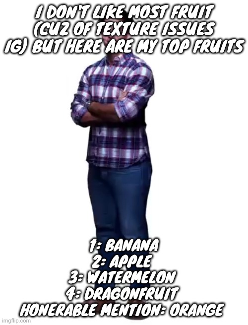 Sonic guy | I don't like most fruit (cuz of texture issues ig) but here are my top fruits; 1: banana
2: apple 
3: watermelon 
4: dragonfruit 
Honerable mention: orange | image tagged in sonic guy | made w/ Imgflip meme maker