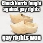 wooden shoes | Chuck Norris fought against gay rights; gay rights won | image tagged in wooden shoes | made w/ Imgflip meme maker