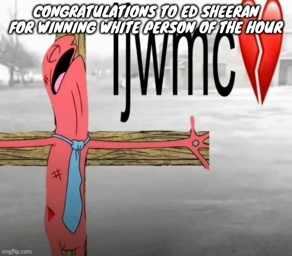 Brb | Congratulations to ed Sheeran for winning white person of the hour | image tagged in ijwmc | made w/ Imgflip meme maker