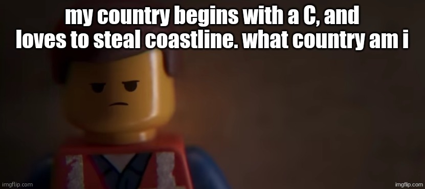 Easy | my country begins with a C, and loves to steal coastline. what country am i | image tagged in death stare | made w/ Imgflip meme maker