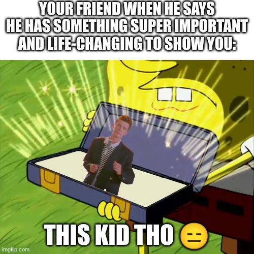 looky here a rickroll | Your friend when he says he has something super important and life-changing to show you:; this kid tho 😑 | image tagged in old reliable,rickroll,bruh,are you serious,friends,but why tho | made w/ Imgflip meme maker