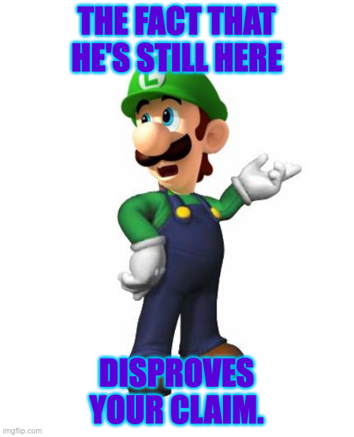 Logic Luigi | the fact that he's still here disproves your claim. | image tagged in logic luigi | made w/ Imgflip meme maker