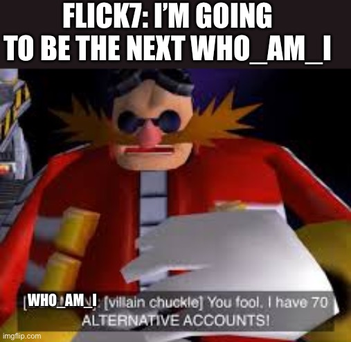 Fixed it… | Flick7: I’m going to be the next Who_am_I; Who_am_I | image tagged in eggman alternative accounts,remix | made w/ Imgflip meme maker