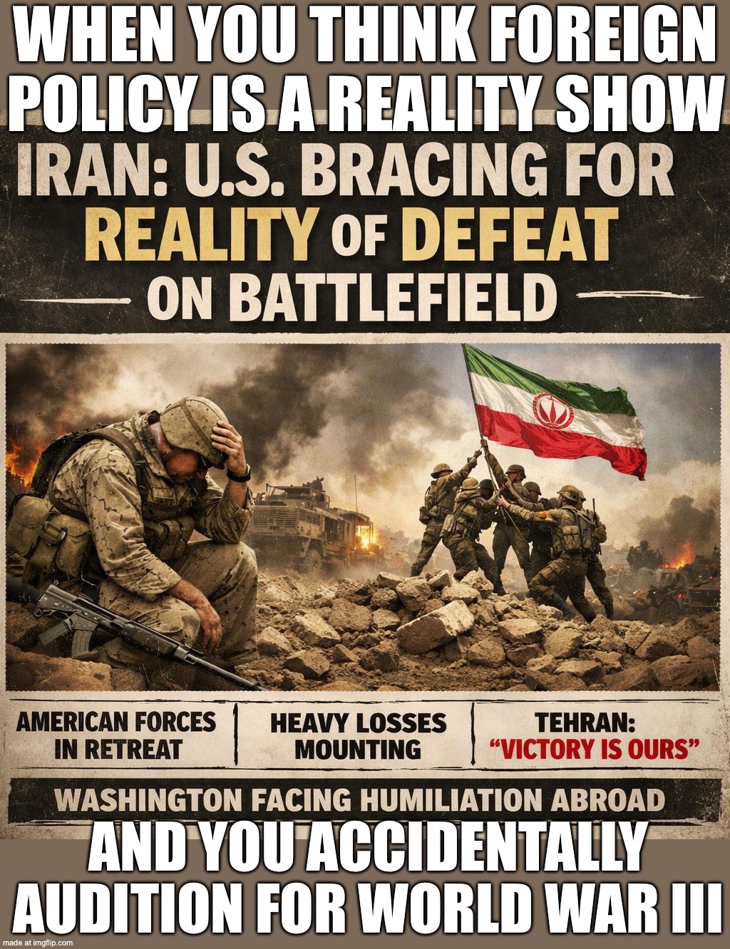 PROMISED: “NO MORE ENDLESS WARS”; DELIVERED: “WELCOME TO IRAN: WORLD WAR 3: THE SEQUEL” | WHEN YOU THINK FOREIGN POLICY IS A REALITY SHOW; AND YOU ACCIDENTALLY AUDITION FOR WORLD WAR III | image tagged in iran war,donald trump,trump lies,world war 3,iran,donald trump you're fired | made w/ Imgflip meme maker