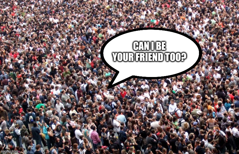 Can I be your friend too? | image tagged in crowd of people | made w/ Imgflip meme maker